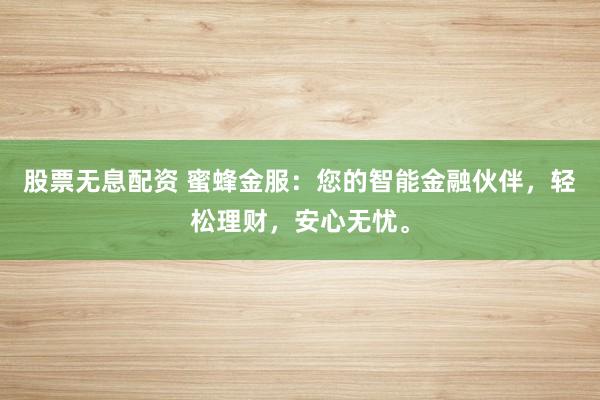 股票无息配资 蜜蜂金服：您的智能金融伙伴，轻松理财，安心无忧。