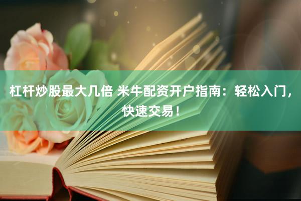 杠杆炒股最大几倍 米牛配资开户指南：轻松入门，快速交易！