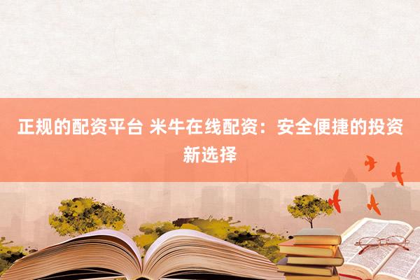 正规的配资平台 米牛在线配资：安全便捷的投资新选择