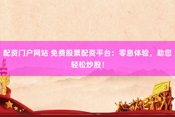 配资门户网站 免费股票配资平台：零息体验，助您轻松炒股！