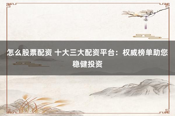 怎么股票配资 十大三大配资平台：权威榜单助您稳健投资