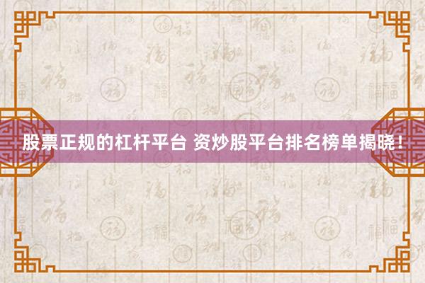 股票正规的杠杆平台 资炒股平台排名榜单揭晓！