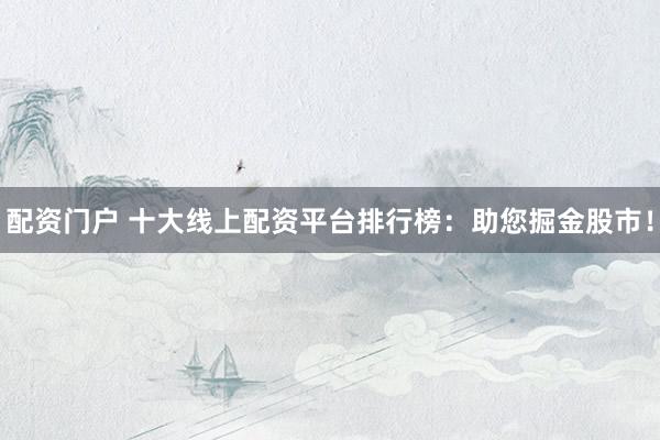 配资门户 十大线上配资平台排行榜：助您掘金股市！