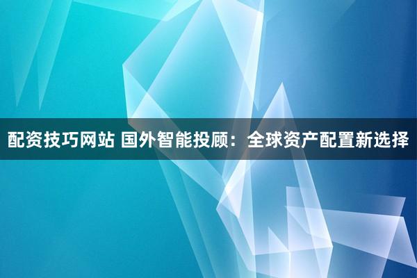配资技巧网站 国外智能投顾：全球资产配置新选择