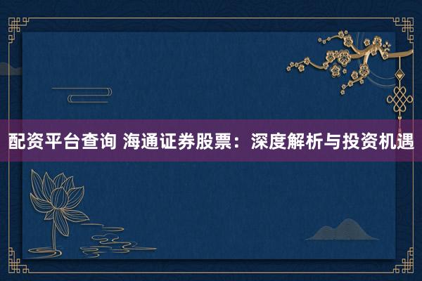 配资平台查询 海通证券股票:深度解析与投资机遇