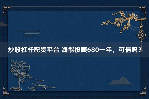 炒股杠杆配资平台 海能投顾680一年，可信吗？