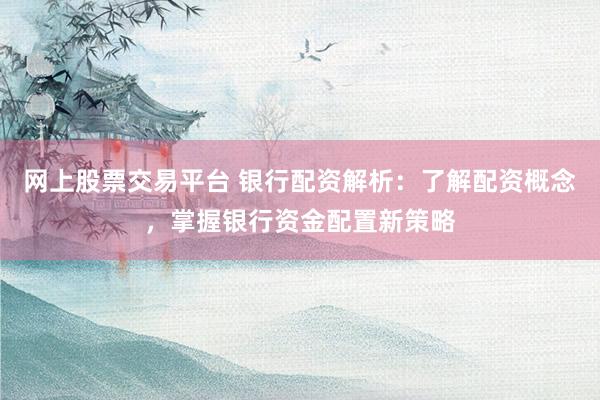 网上股票交易平台 银行配资解析：了解配资概念，掌握银行资金配置新策略