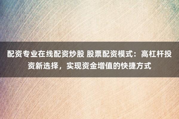 配资专业在线配资炒股 股票配资模式:高杠杆投资新选择,实现资金增值的快捷方式