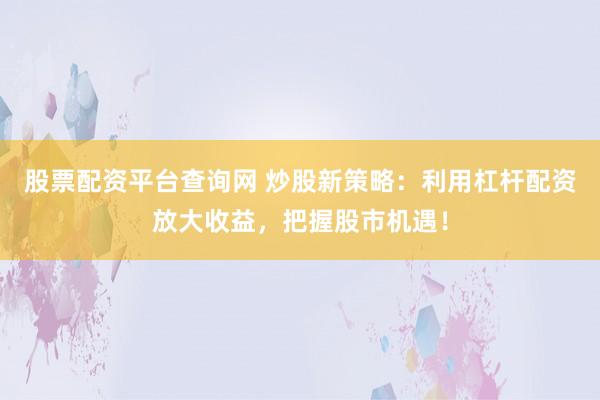 股票配资平台查询网 炒股新策略：利用杠杆配资放大收益，把握股市机遇！