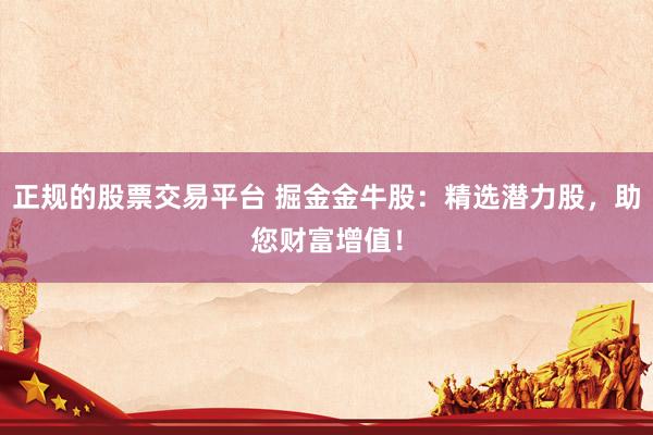 正规的股票交易平台 掘金金牛股：精选潜力股，助您财富增值！
