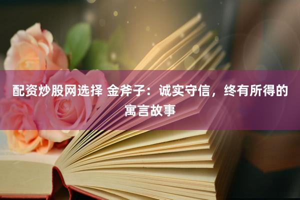 配资炒股网选择 金斧子：诚实守信，终有所得的寓言故事