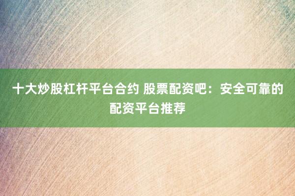 十大炒股杠杆平台合约 股票配资吧:安全可靠的配资平台推荐