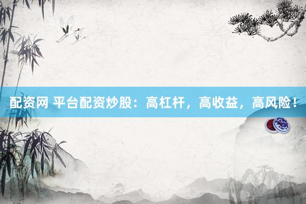 配资网 平台配资炒股:高杠杆,高收益,高风险!