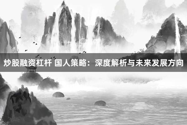 炒股融资杠杆 国人策略:深度解析与未来发展方向