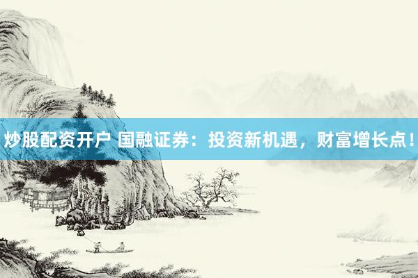 炒股配资开户 国融证券:投资新机遇,财富增长点!