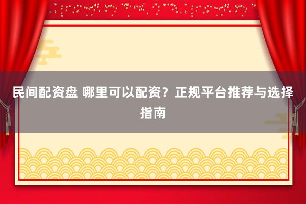 民间配资盘 哪里可以配资？正规平台推荐与选择指南
