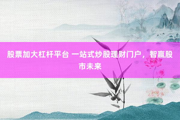 股票加大杠杆平台 一站式炒股理财门户，智赢股市未来