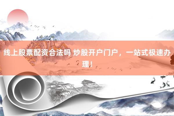 线上股票配资合法吗 炒股开户门户，一站式极速办理！