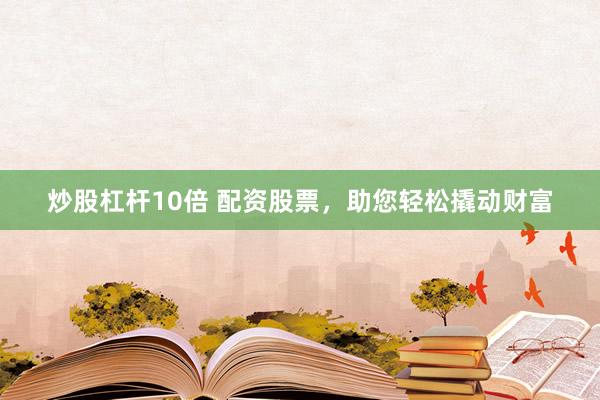 炒股杠杆10倍 配资股票，助您轻松撬动财富